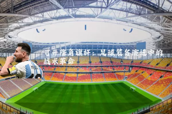 可升降角旗杆：足球装备演进中的战术革命
