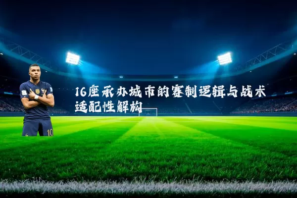 16座承办城市的赛制逻辑与战术适配性解构