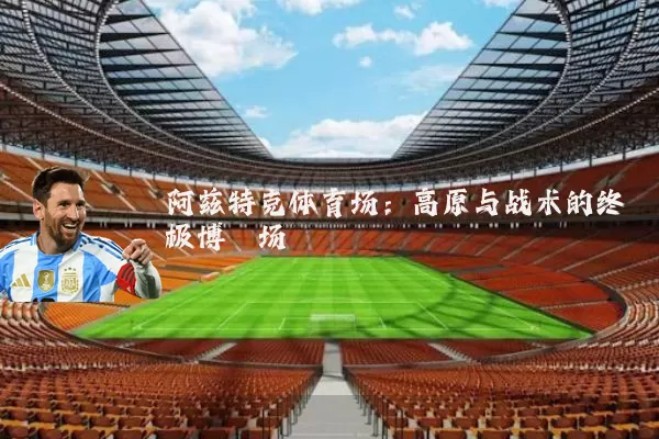 阿兹特克体育场：高原与战术的终极博弈场
