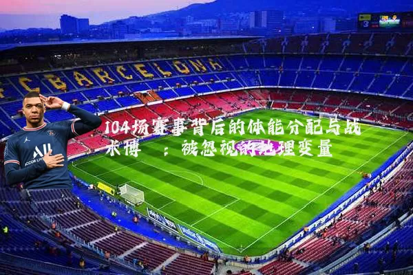 104场赛事背后的体能分配与战术博弈：被忽视的地理变量