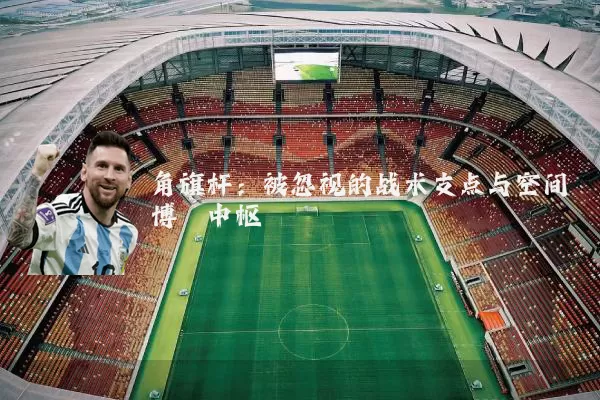 角旗杆:被忽视的战术支点与空间博弈中枢