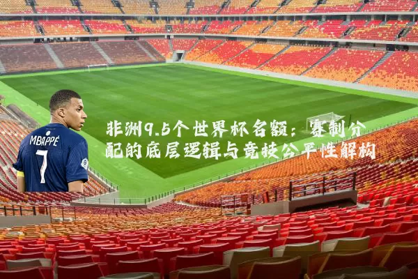 非洲9.5个世界杯名额：赛制分配的底层逻辑与竞技公平性解构