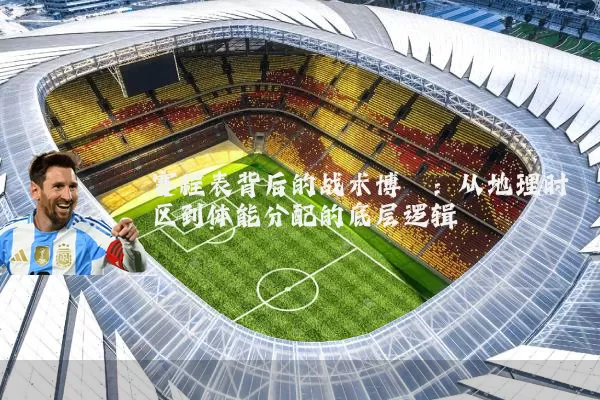 赛程表背后的战术博弈：从地理时区到体能分配的底层逻辑