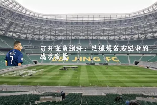 可升降角旗杆:足球装备演进中的战术变量