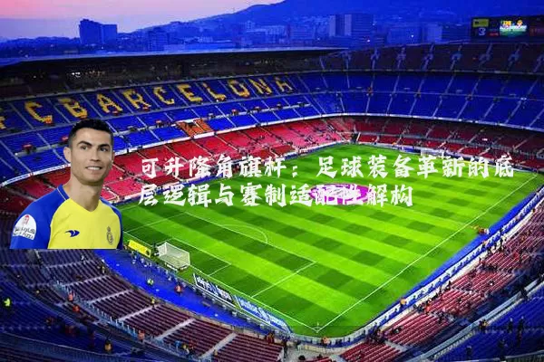 可升降角旗杆:足球装备革新的底层逻辑与赛制适配性解构