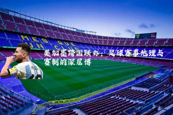 美加墨跨国联办:足球赛事地理与赛制的深层博弈