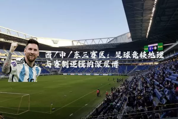 西/中/东三赛区：足球竞技地理与赛制逻辑的深层博弈