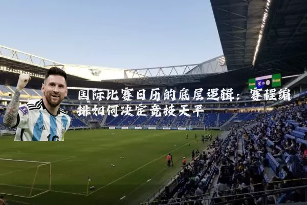 国际比赛日历的底层逻辑:赛程编排如何决定竞技天平