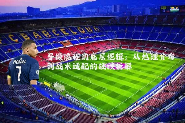 晋级流程的底层逻辑：从地理分布到战术适配的硬核拆解