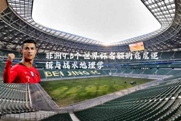 非洲9.5个世界杯名额的底层逻辑与战术地理学