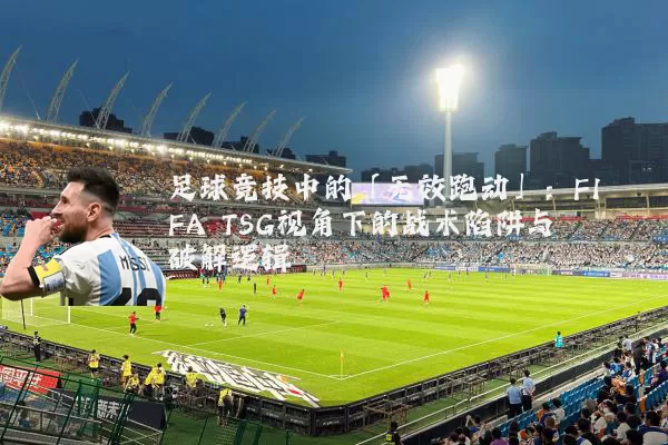 足球竞技中的「无效跑动」:FIFA TSG视角下的战术陷阱与破解逻辑