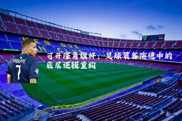 可升降角旗杆:足球装备演进中的底层逻辑重构